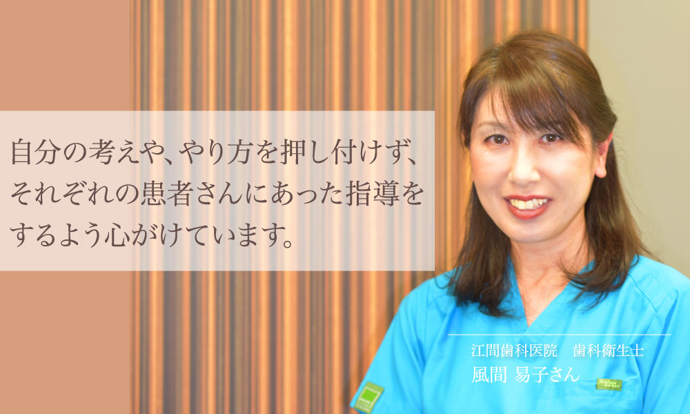 患者さんに自分の考えや、やり方を押し付けず、それぞれの患者さんにあった指導をするよう心がけています。