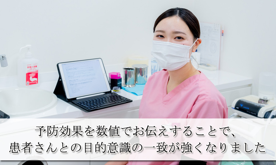 予防効果を数値でお伝えすることで、患者さんとの目的意識の一致が強くなりました