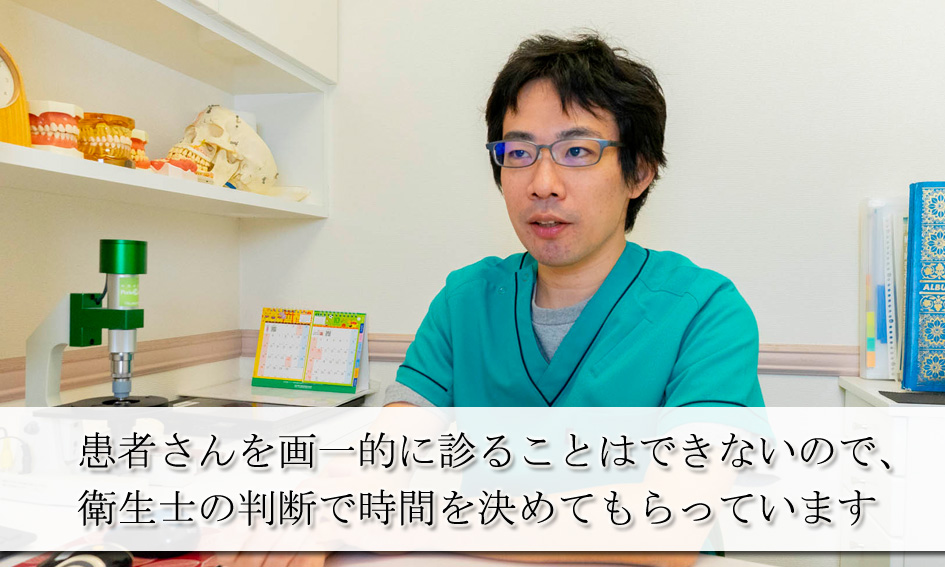 患者さんを画一的に診ることはできませんので、衛生士の判断で時間を決めてもらっています